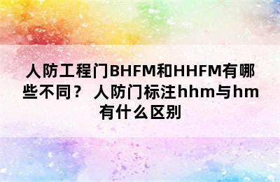 人防工程门BHFM和HHFM有哪些不同？ 人防门标注hhm与hm有什么区别